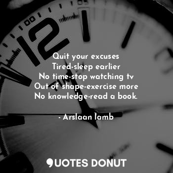Quit your excuses
Tired-sleep earlier
No time-stop watching tv
Out of shape-exercise more
No knowledge-read a book.