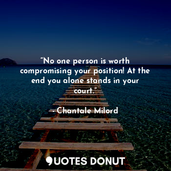 “No one person is worth compromising your position! At the end you alone stands in your court.”