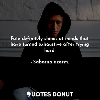 Fate definitely shines at minds that have turned exhaustive after trying hard.