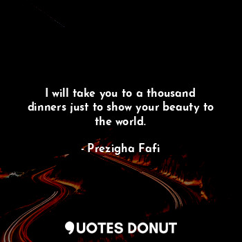 I will take you to a thousand dinners just to show your beauty to the world.