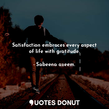  Satisfaction embraces every aspect of life with gratitude.... - Sabeena azeem. - Quotes Donut