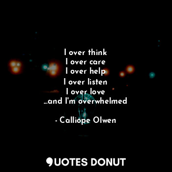  I over think
I over care
I over help
I over listen
I over love
...and I'm overwh... - Calliope Olwen - Quotes Donut