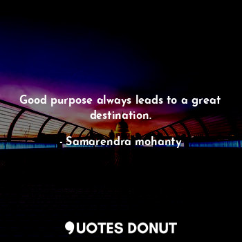 Good purpose always leads to a great destination.