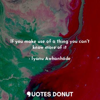  If you make use of a thing you can't know more of it... - Iyanu Awhanhode - Quotes Donut