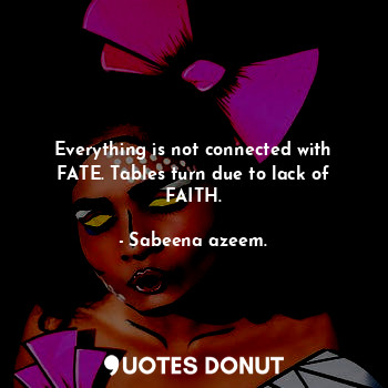 Everything is not connected with FATE. Tables turn due to lack of FAITH.