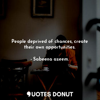 People deprived of chances, create their own opportunities.