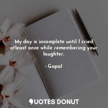  My day is incomplete until I cried atleast once while remembering your laughter.... - Gopal - Quotes Donut