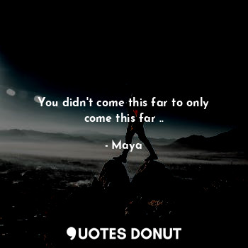  You didn't come this far to only come this far ..... - Maya - Quotes Donut