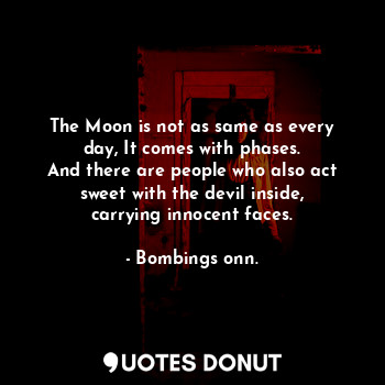 The Moon is not as same as every day, It comes with phases.
And there are people who also act sweet with the devil inside,
carrying innocent faces.