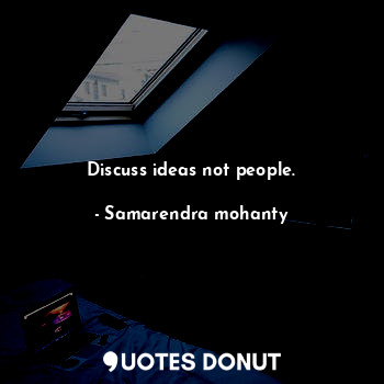 Discuss ideas not people.
