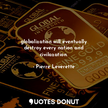 globalization will eventually destroy every nation and civilazation.