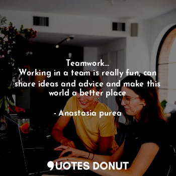  Teamwork...
Working in a team is really fun, can share ideas and advice and make... - Anastasia purea - Quotes Donut