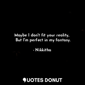 Maybe I don't fit your reality, 
 But I'm perfect in my fantasy.