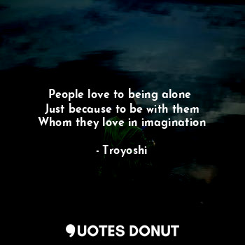 People love to being alone 
Just because to be with them
Whom they love in imagination