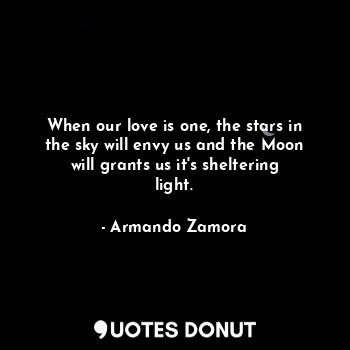 When our love is one, the stars in the sky will envy us and the Moon will grants... - Armando Zamora - Quotes Donut