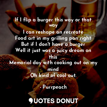  If I flip a burger this way or that way
I can reshape an recreate
Food art in my... - Purrpeach - Quotes Donut