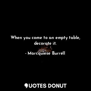  When you come to an empty table, decorate it.... - Marcquiese Burrell - Quotes Donut