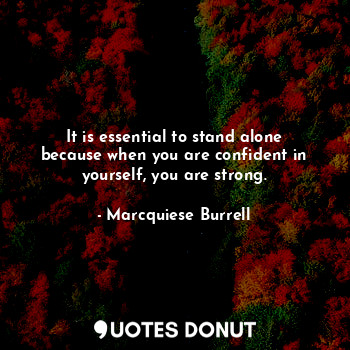 It is essential to stand alone because when you are confident in yourself, you are strong.