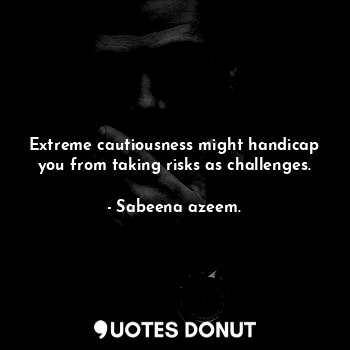  Extreme cautiousness might handicap you from taking risks as challenges.... - Sabeena azeem. - Quotes Donut