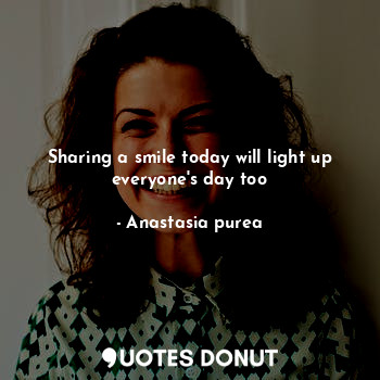 Sharing a smile today will light up everyone's day too... - Anastasia purea - Quotes Donut