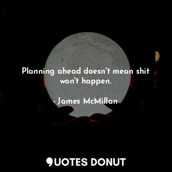 Planning ahead doesn't mean shit won't happen.