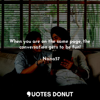  When you are on the same page, the conversation gets to be fun!... - Nana57 - Quotes Donut