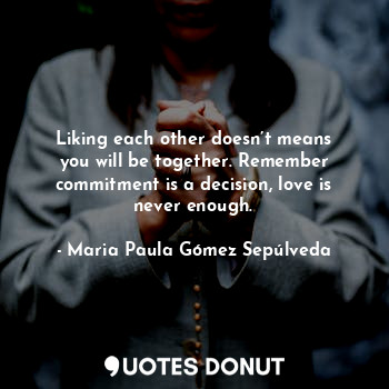 Liking each other doesn’t means you will be together. Remember commitment is a decision, love is never enough.