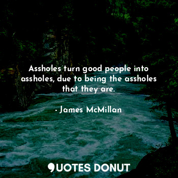  Assholes turn good people into assholes, due to being the assholes that they are... - James McMillan - Quotes Donut