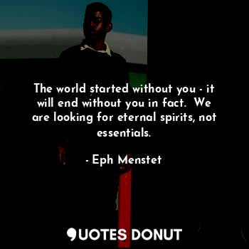 The world started without you - it will end without you in fact.  We are looking... - Eph Menstet - Quotes Donut