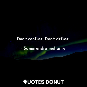 Don't confuse. Don't defuse.