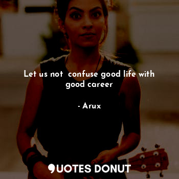  Let us not  confuse good life with good career... - Arux - Quotes Donut