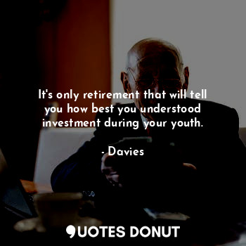 It's only retirement that will tell you how best you understood investment during your youth.