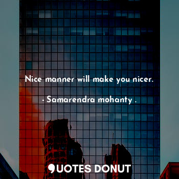 Nice manner will make you nicer.
