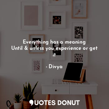  Everything has a meaning
Until & unless you experience or get it... - Divya - Quotes Donut