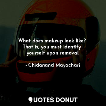  What does makeup look like? 
That is, you must identify 
yourself upon removal.... - Chidanand Mayachari - Quotes Donut