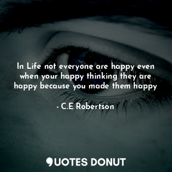 In Life not everyone are happy even when your happy thinking they are happy because you made them happy