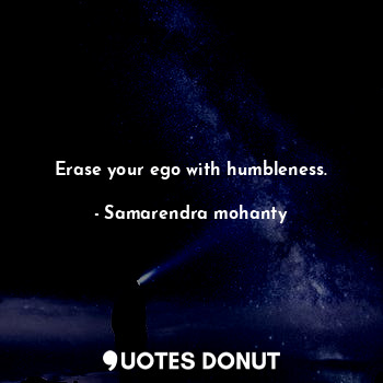 Erase your ego with humbleness.