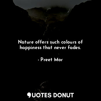  Nature offers such colours of happiness that never fades.... - Preet Mor - Quotes Donut