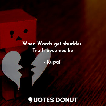 When Words get shudder 
Truth becomes lie