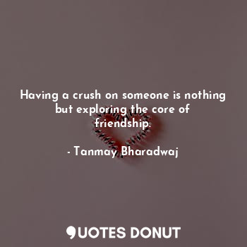  Having a crush on someone is nothing but exploring the core of friendship.... - Tanmay Bharadwaj - Quotes Donut