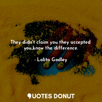  They didn't claim you they accepted you,know the difference.... - Lo Godley - Quotes Donut