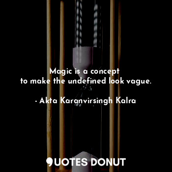  Magic is a concept 
to make the undefined look vague.... - Akta Karanvirsingh Kalra - Quotes Donut