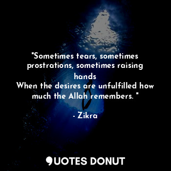  "Sometimes tears, sometimes prostrations, sometimes raising hands
When the desir... - Zikra - Quotes Donut