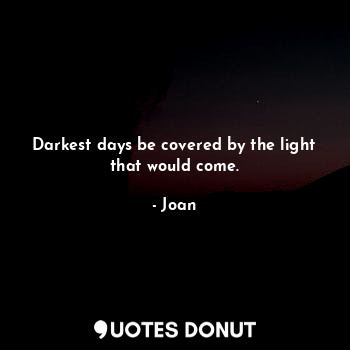 Darkest days be covered by the light that would come.