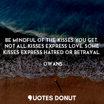 BE MINDFUL OF THE KISSES YOU GET. NOT ALL KISSES EXPRESS LOVE. SOME KISSES EXPRESS HATRED OR BETRAYAL.