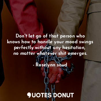 Don't let go of that person who knows how to handle your mood swings perfectly without any hesitation,  no matter whatever shit emerges.