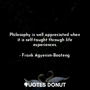 Philosophy is well appreciated when it is self-taught through life experiences.
