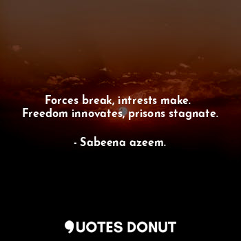 Forces break, intrests make. 
Freedom innovates, prisons stagnate.