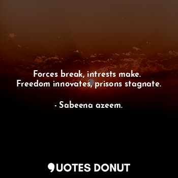  Forces break, intrests make. 
Freedom innovates, prisons stagnate.... - Sabeena azeem. - Quotes Donut