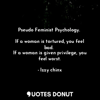  Pseudo Feminist Psychology. 

If a woman is tortured, you feel bad. 
If a woman ... - lzzy chinx - Quotes Donut